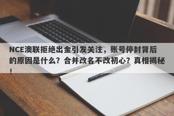 NCE澳联拒绝出金引发关注，账号停封背后的原因是什么？合并改名不改初心？真相揭秘！-第1张图片-要懂汇