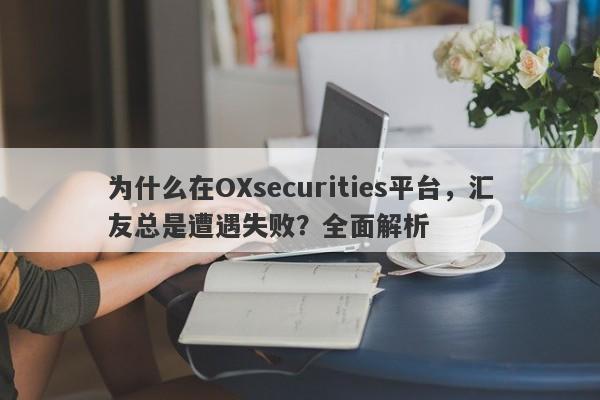 为什么在OXsecurities平台，汇友总是遭遇失败？全面解析-第1张图片-要懂汇