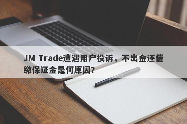 JM Trade遭遇用户投诉，不出金还催缴保证金是何原因？-第1张图片-要懂汇