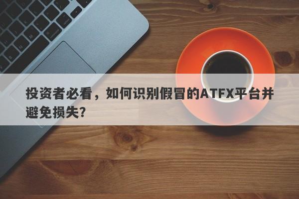 投资者必看，如何识别假冒的ATFX平台并避免损失？-第1张图片-要懂汇