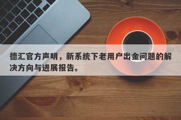 德汇官方声明，新系统下老用户出金问题的解决方向与进展报告。-第1张图片-要懂汇