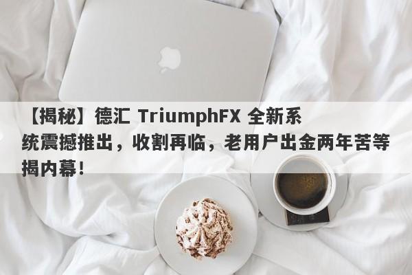 【揭秘】德汇 TriumphFX 全新系统震撼推出，收割再临，老用户出金两年苦等揭内幕！-第1张图片-要懂汇