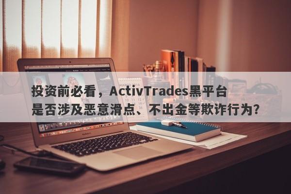 投资前必看，ActivTrades黑平台是否涉及恶意滑点、不出金等欺诈行为？-第1张图片-要懂汇