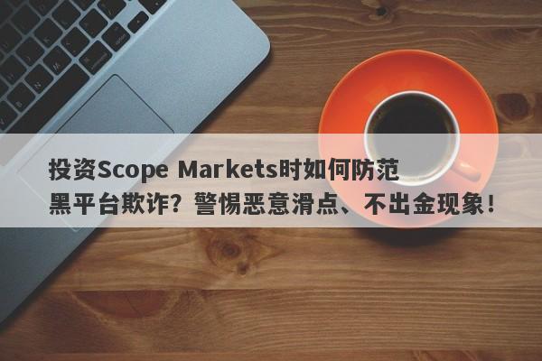 投资Scope Markets时如何防范黑平台欺诈？警惕恶意滑点、不出金现象！-第1张图片-要懂汇