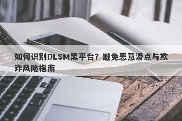 如何识别DLSM黑平台？避免恶意滑点与欺诈风险指南-第1张图片-要懂汇