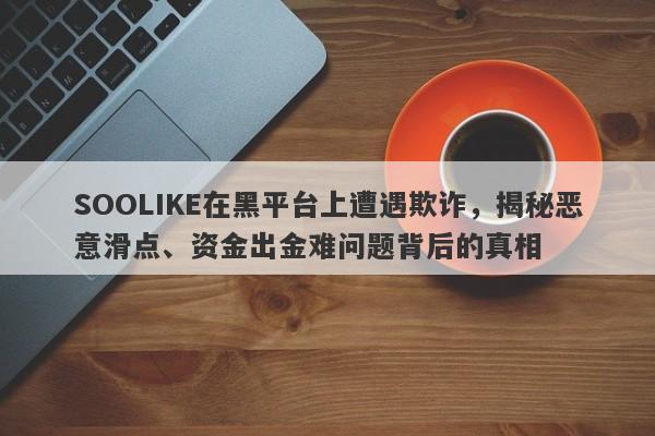 SOOLIKE在黑平台上遭遇欺诈，揭秘恶意滑点、资金出金难问题背后的真相-第1张图片-要懂汇