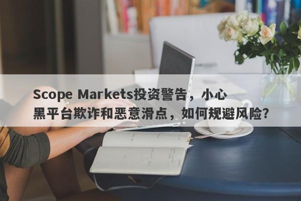 Scope Markets投资警告，小心黑平台欺诈和恶意滑点，如何规避风险？-第1张图片-要懂汇