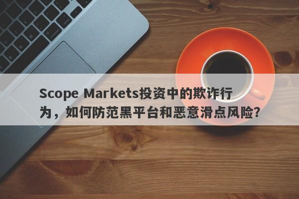 Scope Markets投资中的欺诈行为，如何防范黑平台和恶意滑点风险？-第1张图片-要懂汇