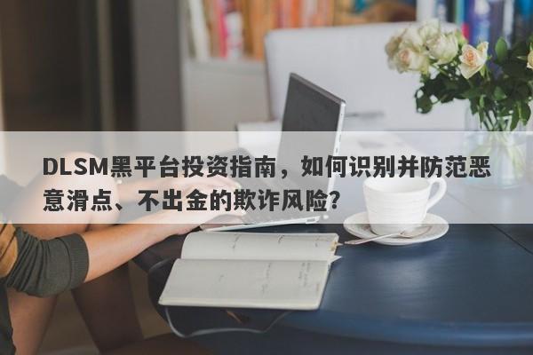 DLSM黑平台投资指南，如何识别并防范恶意滑点、不出金的欺诈风险？-第1张图片-要懂汇