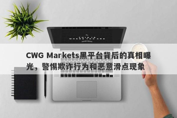 CWG Markets黑平台背后的真相曝光，警惕欺诈行为和恶意滑点现象-第1张图片-要懂汇