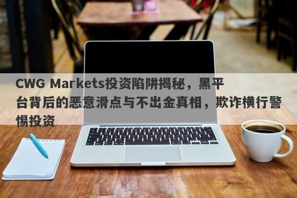 CWG Markets投资陷阱揭秘，黑平台背后的恶意滑点与不出金真相，欺诈横行警惕投资-第1张图片-要懂汇