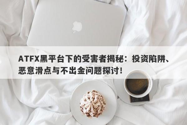 ATFX黑平台下的受害者揭秘：投资陷阱、恶意滑点与不出金问题探讨！-第1张图片-要懂汇