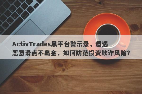 ActivTrades黑平台警示录，遭遇恶意滑点不出金，如何防范投资欺诈风险？-第1张图片-要懂汇