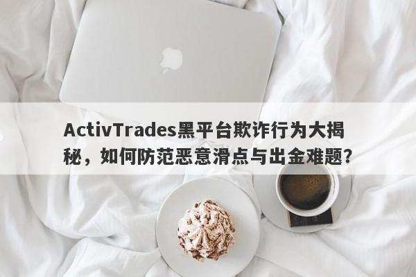 ActivTrades黑平台欺诈行为大揭秘，如何防范恶意滑点与出金难题？-第1张图片-要懂汇