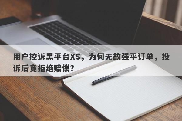 用户控诉黑平台XS，为何无故强平订单，投诉后竟拒绝赔偿？-第1张图片-要懂汇