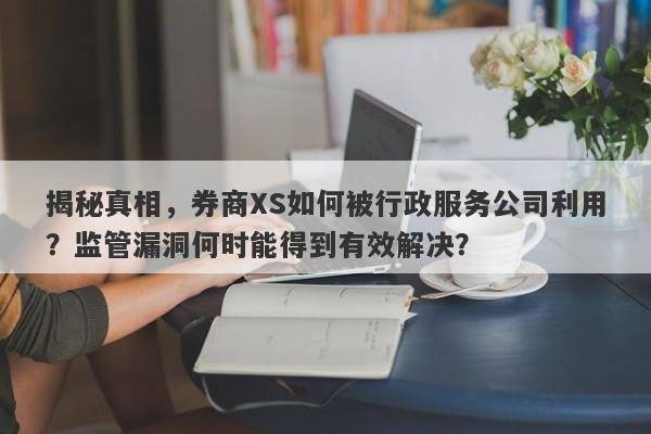 揭秘真相，券商XS如何被行政服务公司利用？监管漏洞何时能得到有效解决？-第1张图片-要懂汇