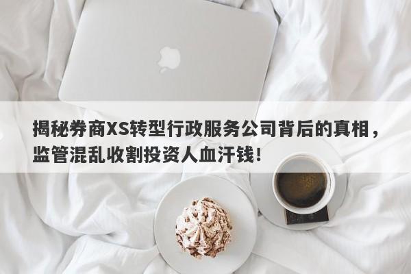 揭秘券商XS转型行政服务公司背后的真相，监管混乱收割投资人血汗钱！-第1张图片-要懂汇