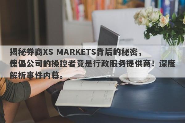 揭秘券商XS MARKETS背后的秘密，傀儡公司的操控者竟是行政服务提供商！深度解析事件内幕。-第1张图片-要懂汇