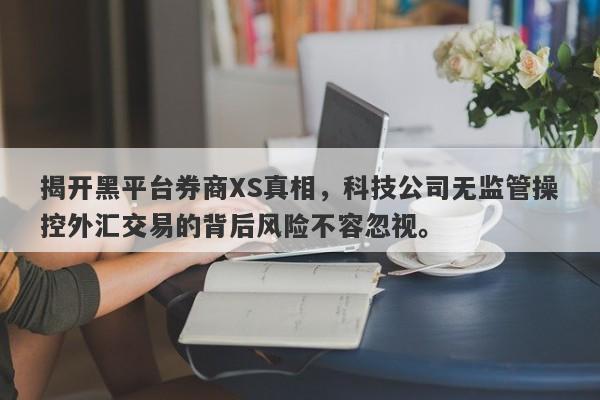 揭开黑平台券商XS真相，科技公司无监管操控外汇交易的背后风险不容忽视。-第1张图片-要懂汇