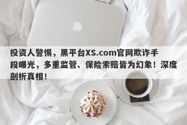 投资人警惕，黑平台XS.com官网欺诈手段曝光，多重监管、保险索赔皆为幻象！深度剖析真相！-第1张图片-要懂汇