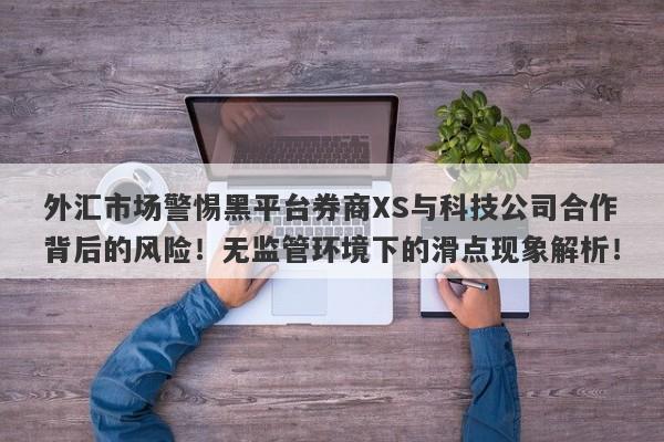 外汇市场警惕黑平台券商XS与科技公司合作背后的风险！无监管环境下的滑点现象解析！-第1张图片-要懂汇