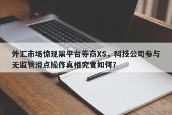 外汇市场惊现黑平台券商XS，科技公司参与无监管滑点操作真相究竟如何？-第1张图片-要懂汇