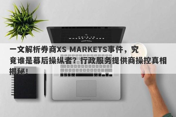 一文解析券商XS MARKETS事件，究竟谁是幕后操纵者？行政服务提供商操控真相揭秘！-第1张图片-要懂汇