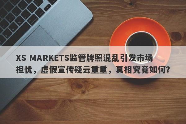 XS MARKETS监管牌照混乱引发市场担忧，虚假宣传疑云重重，真相究竟如何？-第1张图片-要懂汇