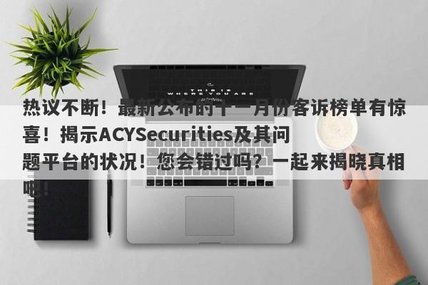 热议不断！最新公布的十一月份客诉榜单有惊喜！揭示ACYSecurities及其问题平台的状况！您会错过吗？一起来揭晓真相吧！-第1张图片-要懂汇