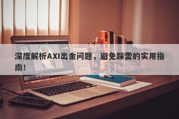 深度解析AXI出金问题，避免踩雷的实用指南！-第1张图片-要懂汇