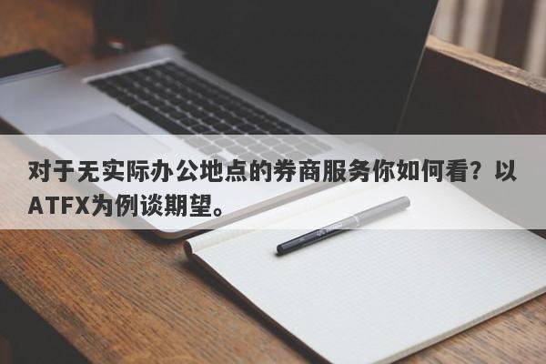 对于无实际办公地点的券商服务你如何看？以ATFX为例谈期望。-第1张图片-要懂汇