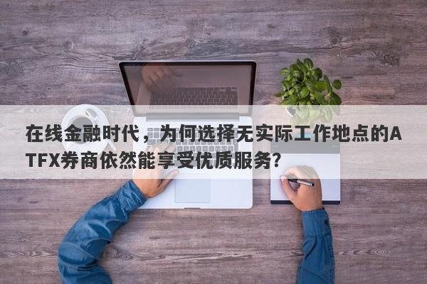 在线金融时代，为何选择无实际工作地点的ATFX券商依然能享受优质服务？-第1张图片-要懂汇