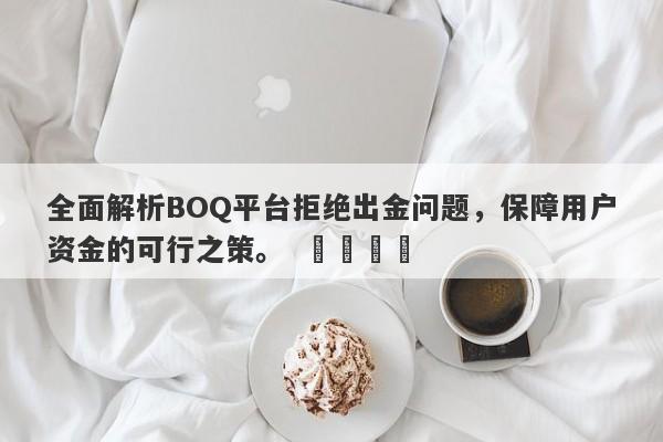 全面解析BOQ平台拒绝出金问题，保障用户资金的可行之策。  ​​​​-第1张图片-要懂汇