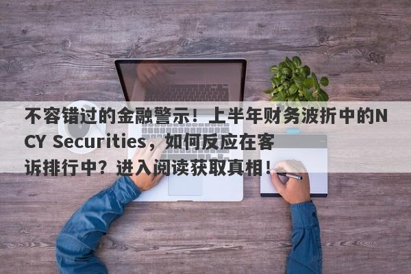 不容错过的金融警示！上半年财务波折中的NCY Securities，如何反应在客诉排行中？进入阅读获取真相！-第1张图片-要懂汇