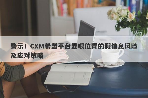 警示！CXM希盟平台显眼位置的假信息风险及应对策略-第1张图片-要懂汇