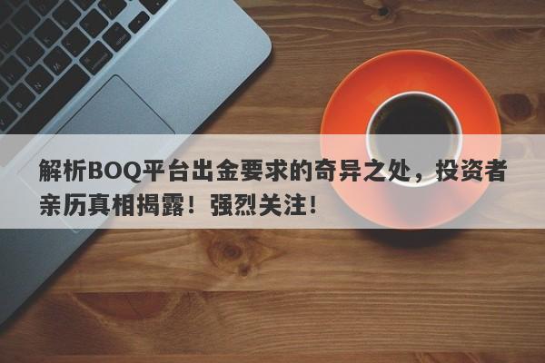 解析BOQ平台出金要求的奇异之处，投资者亲历真相揭露！强烈关注！-第1张图片-要懂汇