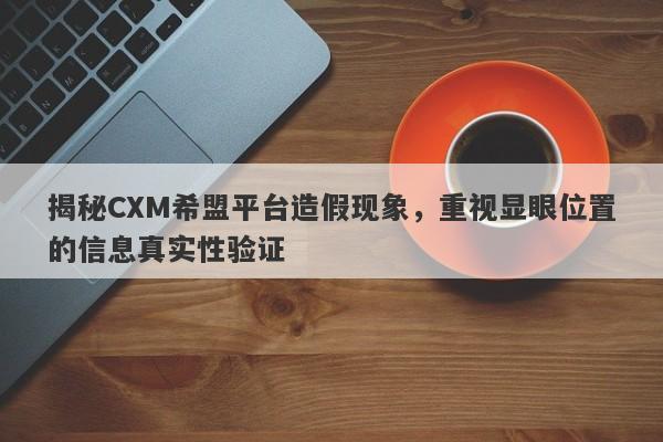 揭秘CXM希盟平台造假现象，重视显眼位置的信息真实性验证-第1张图片-要懂汇