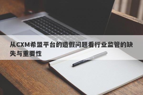 从CXM希盟平台的造假问题看行业监管的缺失与重要性-第1张图片-要懂汇