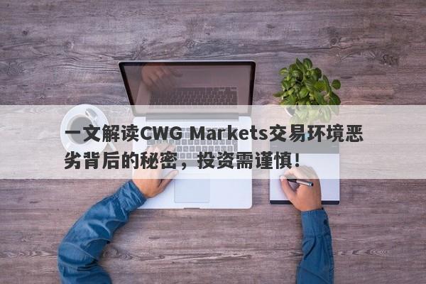 一文解读CWG Markets交易环境恶劣背后的秘密，投资需谨慎！-第1张图片-要懂汇