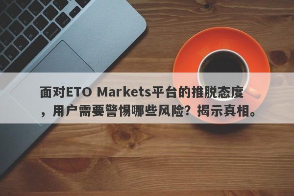 面对ETO Markets平台的推脱态度，用户需要警惕哪些风险？揭示真相。-第1张图片-要懂汇