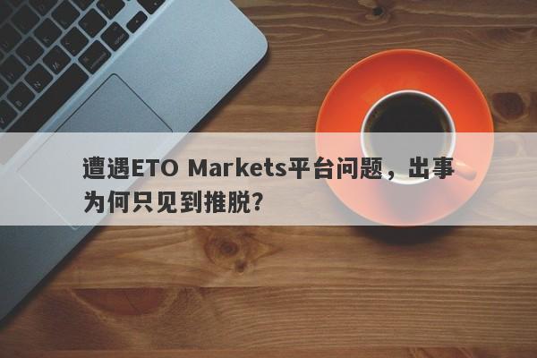 遭遇ETO Markets平台问题，出事为何只见到推脱？-第1张图片-要懂汇