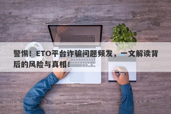 警惕！ETO平台诈骗问题频发，一文解读背后的风险与真相！-第1张图片-要懂汇