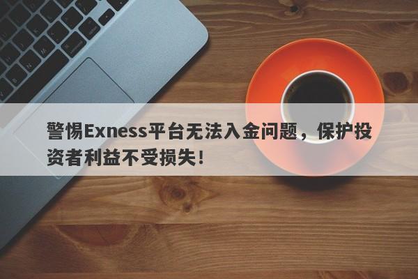 警惕Exness平台无法入金问题，保护投资者利益不受损失！-第1张图片-要懂汇