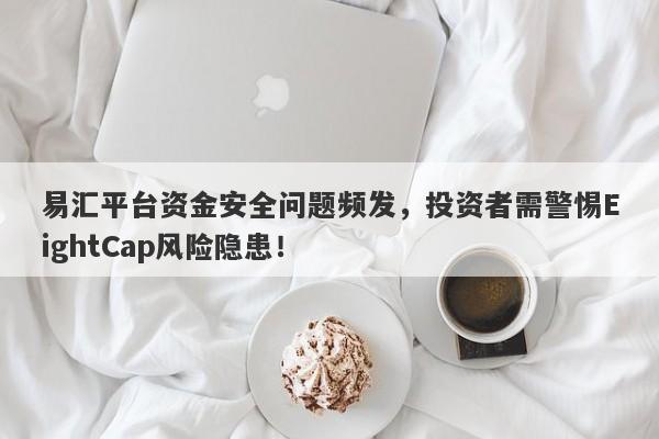 易汇平台资金安全问题频发，投资者需警惕EightCap风险隐患！-第1张图片-要懂汇