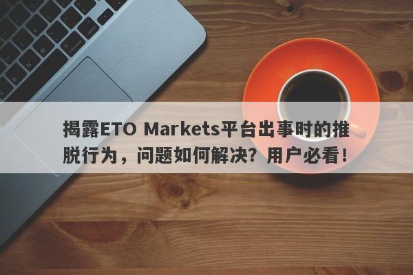 揭露ETO Markets平台出事时的推脱行为，问题如何解决？用户必看！-第1张图片-要懂汇