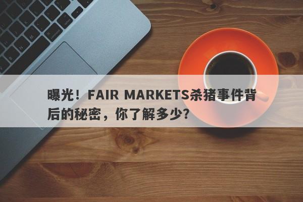 曝光！FAIR MARKETS杀猪事件背后的秘密，你了解多少？-第1张图片-要懂汇