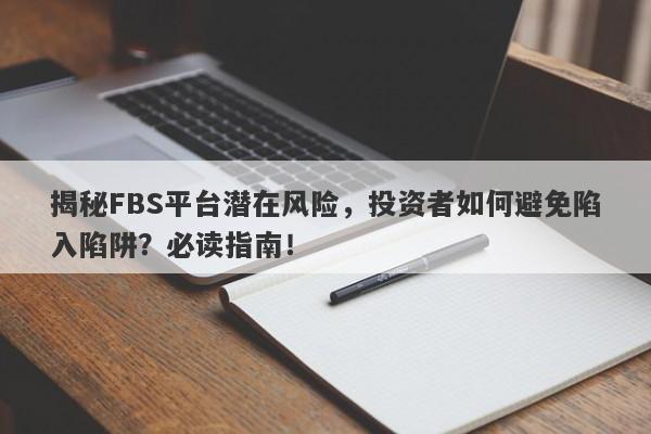 揭秘FBS平台潜在风险，投资者如何避免陷入陷阱？必读指南！-第1张图片-要懂汇