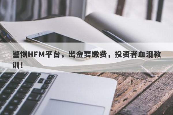 警惕HFM平台，出金要缴费，投资者血泪教训！-第1张图片-要懂汇