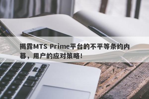 揭露MTS Prime平台的不平等条约内幕，用户的应对策略！-第1张图片-要懂汇