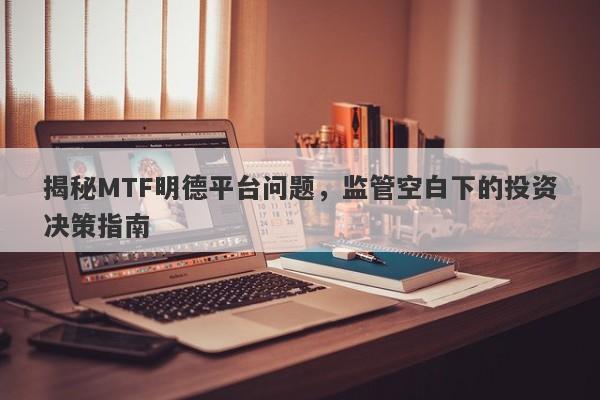 揭秘MTF明德平台问题，监管空白下的投资决策指南-第1张图片-要懂汇